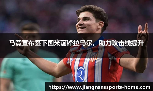 马竞宣布签下国米前锋拉乌尔，助力攻击线提升